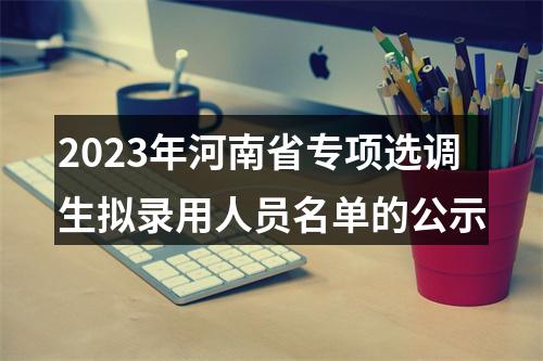2023年河南省专项选调生拟录用人员名单的公示 图片