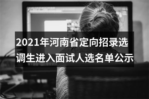 2021年河南省定向招录选调生进入面试人选名单公示 图片