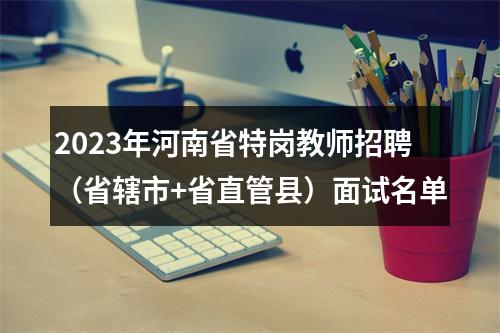 2023年河南省特岗教师招聘（省辖市+省直管县）面试名单 图片