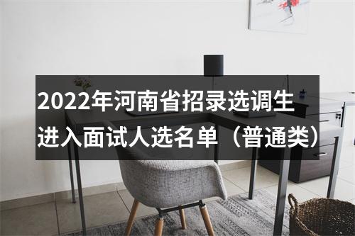 2022年河南省招录选调生进入面试人选名单（普通类） 图片