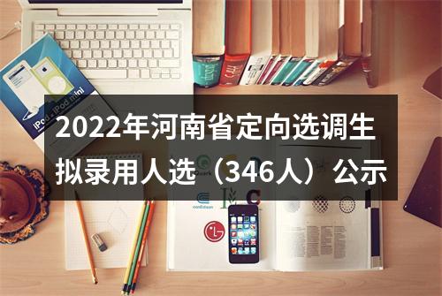 2022年河南省定向选调生拟录用人选（346人）公示 图片