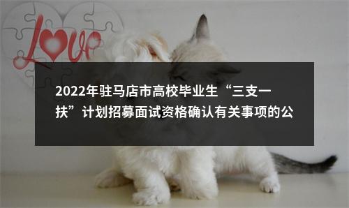 2022年驻马店市高校毕业生“三支一扶”计划招募面试资格确认有关事项的公告 图片