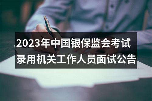 2023年中国银保监会考试录用机关工作人员面试公告 图片