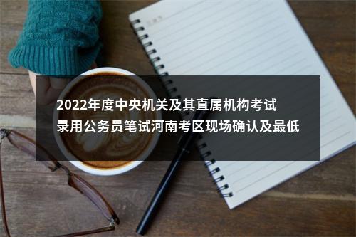 2022年度中央机关及其直属机构考试录用公务员笔试河南考区现场确认及最低生活保障家庭考生免缴考试费用办理须知 图片