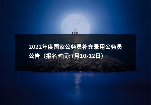 2022年度国家公务员补充录用公务员公告（报名时间:7月10-12日） 图片