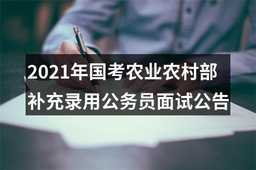 2021年国考农业农村部补充录用公务员面试公告 图片