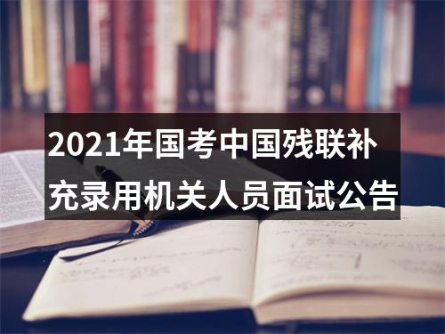 2021年国考中国残联补充录用机关人员面试公告 图片