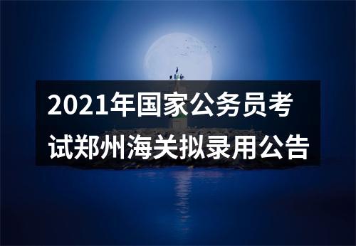2021年国家公务员考试郑州海关拟录用公告 图片
