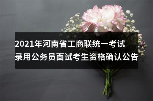 2021年河南省工商联统一考试录用公务员面试考生资格确认公告 图片