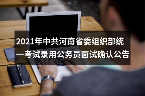 2021年中共河南省委组织部统一考试录用公务员面试确认公告 图片