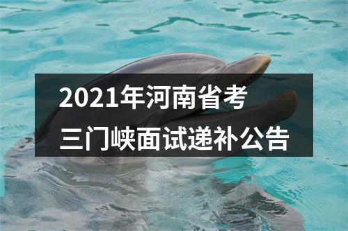 2021年河南省考三门峡面试递补公告 图片