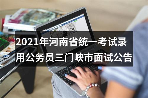 2021年河南省统一考试录用公务员三门峡市面试公告 图片