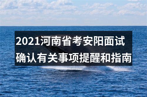 2021河南省考安阳面试确认有关事项提醒和指南 图片