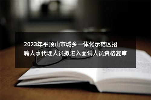 2023年平顶山市城乡一体化示范区招聘人事代理人员拟进入面试人员资格复审公告 图片