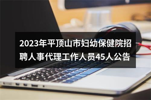 2023年平顶山市妇幼保健院招聘人事代理工作人员45人公告 图片