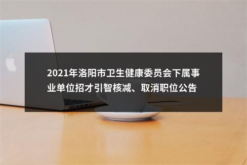 2021年洛阳市卫生健康委员会下属事业单位招才引智核减、取消职位公告 图片