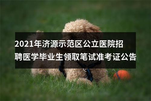 2021年济源示范区公立医院招聘医学毕业生领取笔试准考证公告 图片