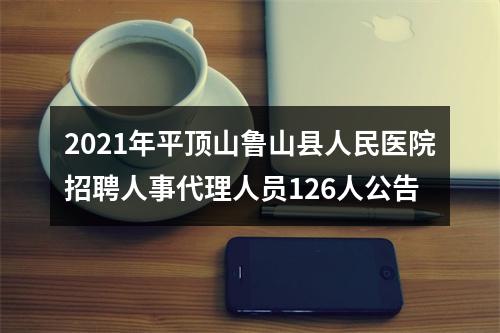 2021年平顶山鲁山县人民医院招聘人事代理人员126人公告 图片