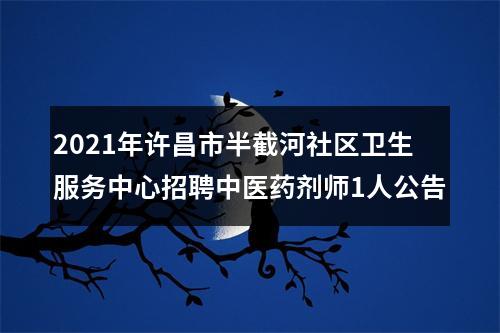 2021年许昌市半截河社区卫生服务中心招聘中医药剂师1人公告 图片
