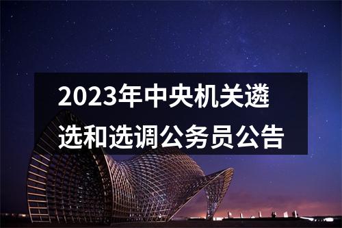 2023年中央机关遴选和选调公务员公告 图片