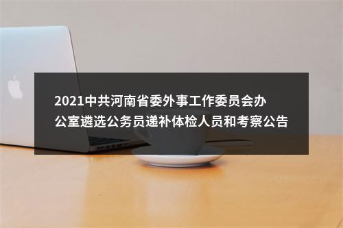 2021中共河南省委外事工作委员会办公室遴选公务员递补体检人员和考察公告 图片