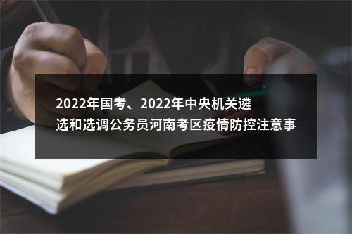 2022年国考、2022年中央机关遴选和选调公务员河南考区疫情防控注意事项及温馨提示 图片