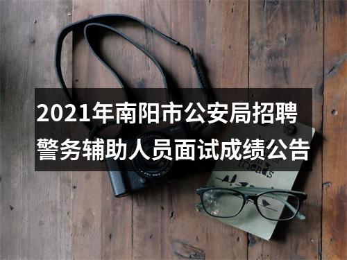 2021年南阳市公安局招聘警务辅助人员面试成绩公告 图片