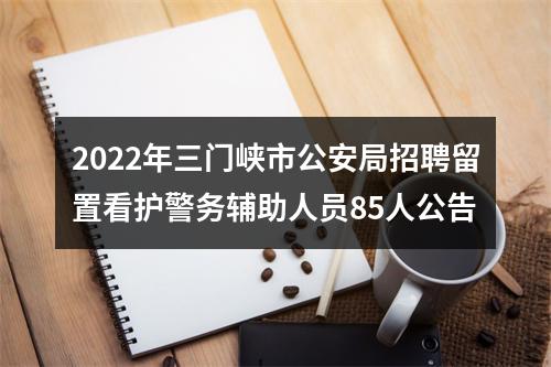 2022年三门峡市公安局招聘留置看护警务辅助人员85人公告 图片