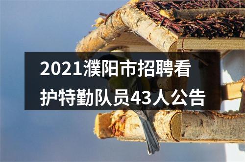 2021濮阳市招聘看护特勤队员43人公告 图片
