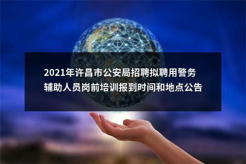 2021年许昌市公安局招聘拟聘用警务辅助人员岗前培训报到时间和地点公告 图片